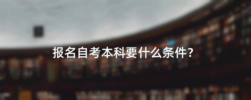 报名自考本科要什么条件？