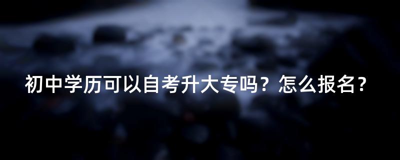初中学历可以自考升大专吗？怎么报名？