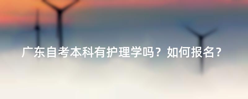 广东自考本科有护理学吗？如何报名？