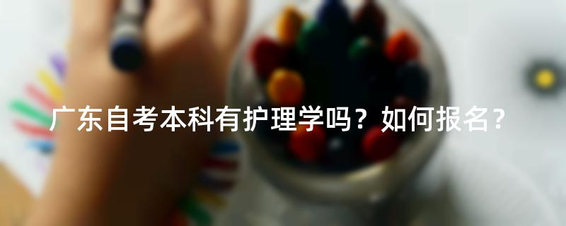广东自考本科有护理学吗？如何报名？