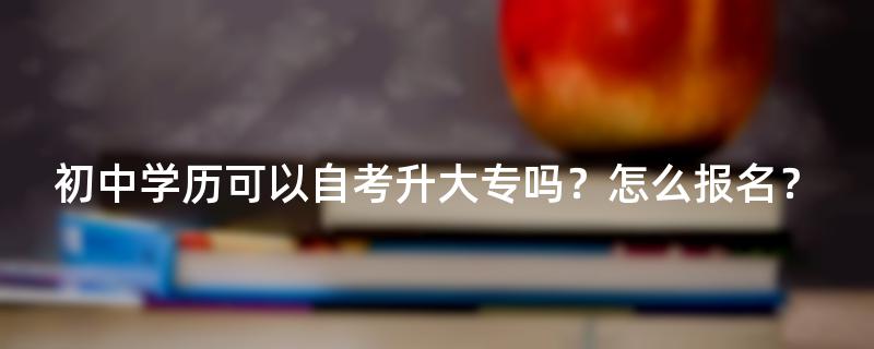 初中学历可以自考升大专吗？怎么报名？