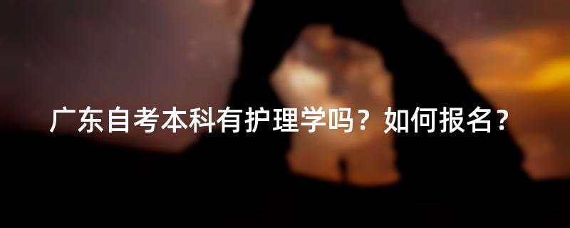 广东自考本科有护理学吗？如何报名？