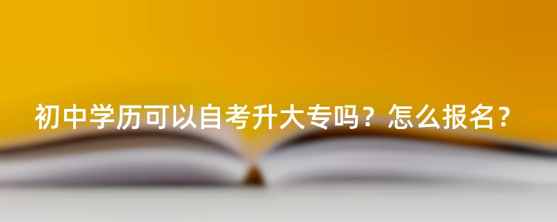 初中学历可以自考升大专吗？怎么报名？