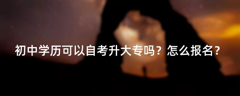 初中学历可以自考升大专吗？怎么报名？
