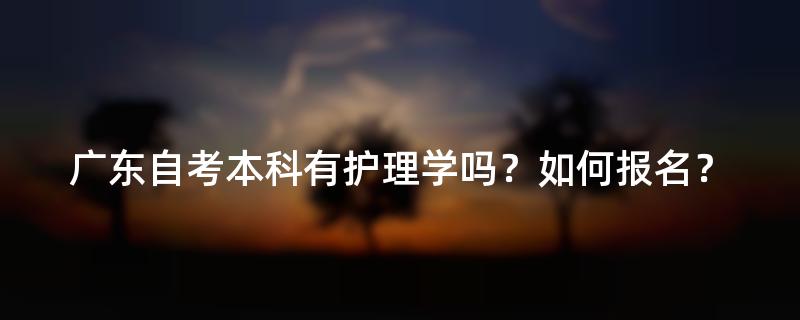 广东自考本科有护理学吗？如何报名？