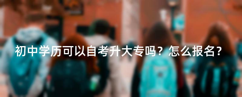 初中学历可以自考升大专吗？怎么报名？