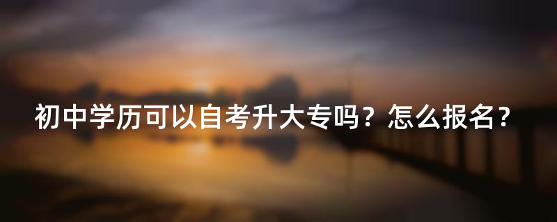 初中学历可以自考升大专吗？怎么报名？