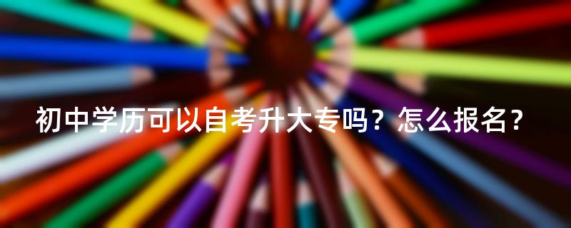 初中学历可以自考升大专吗？怎么报名？