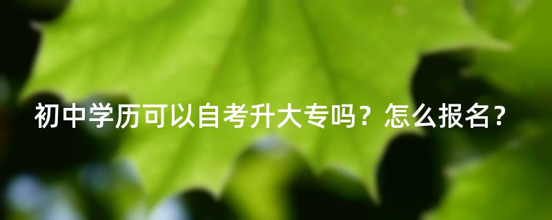 初中学历可以自考升大专吗？怎么报名？