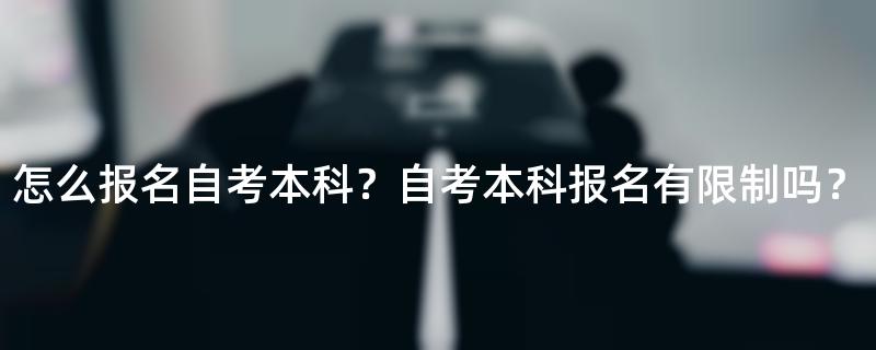 怎么报名自考本科？自考本科报名有限制吗？