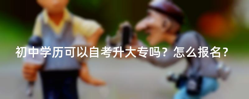初中学历可以自考升大专吗？怎么报名？