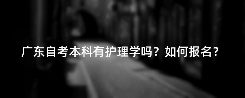 广东自考本科有护理学吗？如何报名？