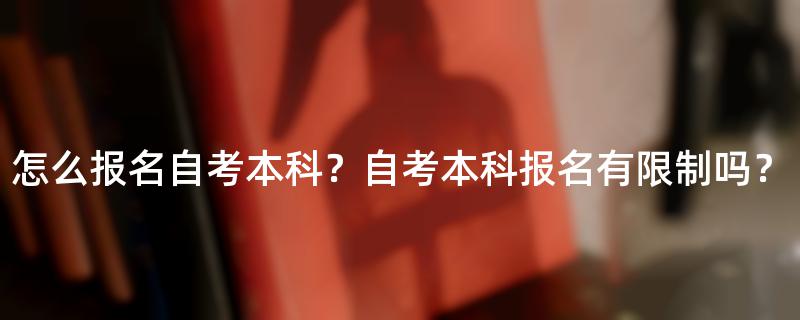 怎么报名自考本科？自考本科报名有限制吗？