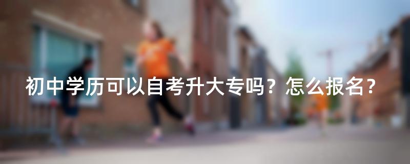 初中学历可以自考升大专吗？怎么报名？