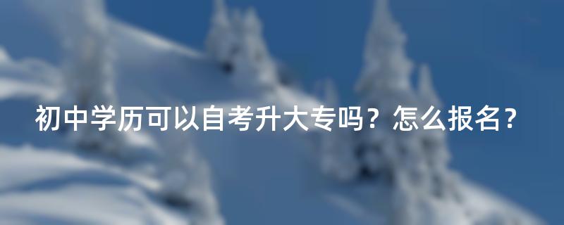 初中学历可以自考升大专吗？怎么报名？