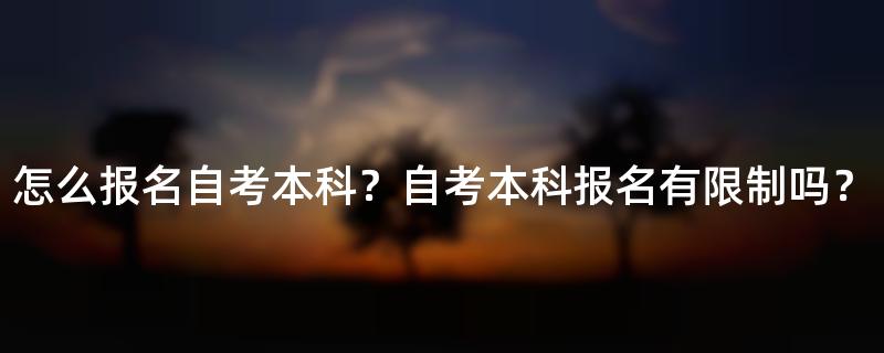 怎么报名自考本科？自考本科报名有限制吗？