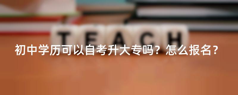 初中学历可以自考升大专吗？怎么报名？