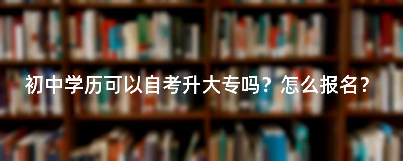 初中学历可以自考升大专吗？怎么报名？