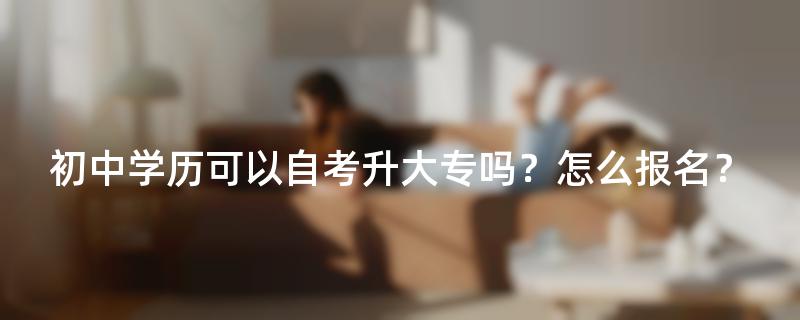 初中学历可以自考升大专吗？怎么报名？