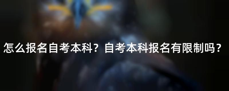 怎么报名自考本科？自考本科报名有限制吗？