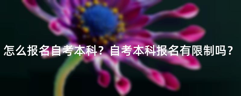 怎么报名自考本科？自考本科报名有限制吗？