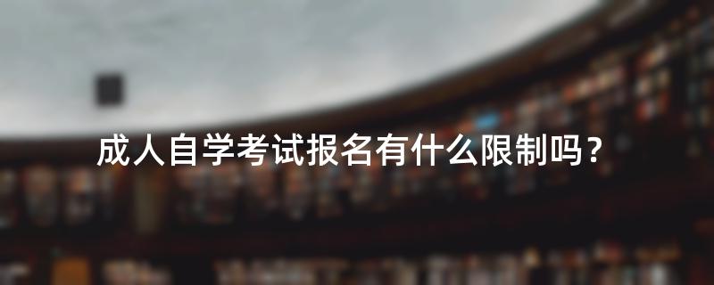 成人自学考试报名有什么限制吗？