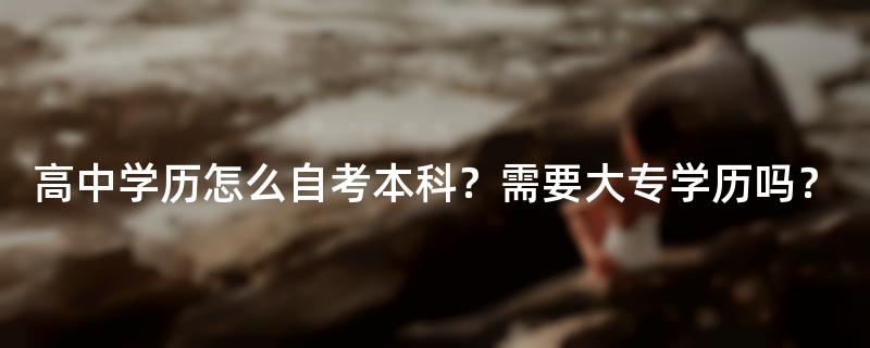 高中学历怎么自考本科？需要大专学历吗？