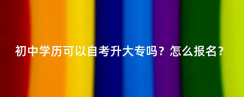 初中学历可以自考升大专吗？怎么报名？