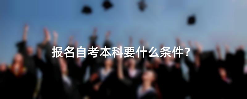 报名自考本科要什么条件？