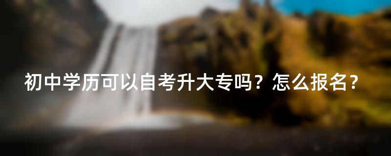 初中学历可以自考升大专吗？怎么报名？