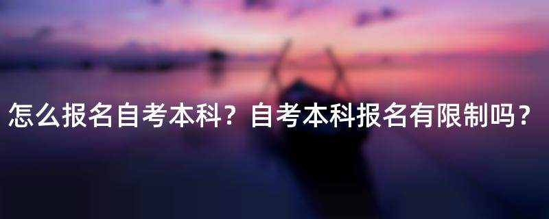 怎么报名自考本科？自考本科报名有限制吗？