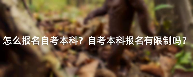 怎么报名自考本科？自考本科报名有限制吗？