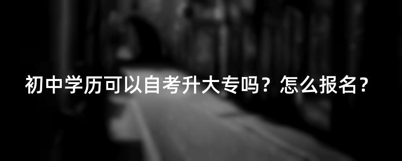 初中学历可以自考升大专吗？怎么报名？