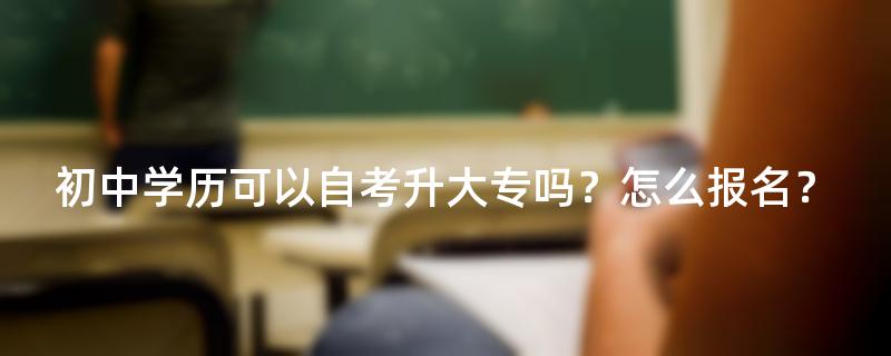 初中学历可以自考升大专吗？怎么报名？