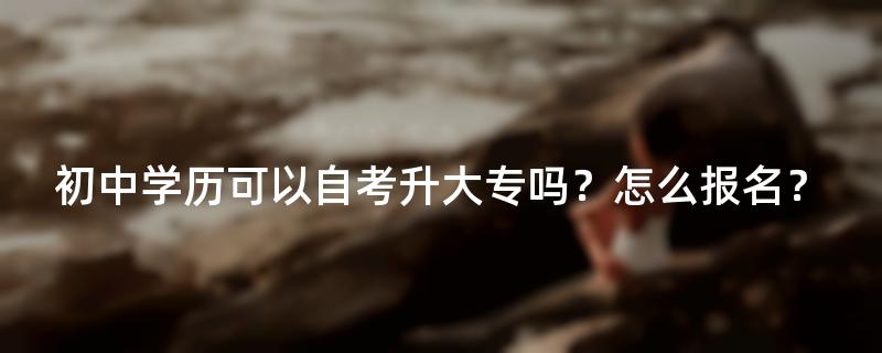 初中学历可以自考升大专吗？怎么报名？