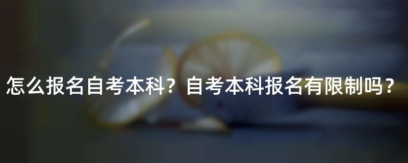 怎么报名自考本科？自考本科报名有限制吗？