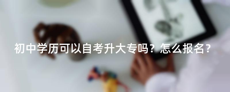 初中学历可以自考升大专吗？怎么报名？
