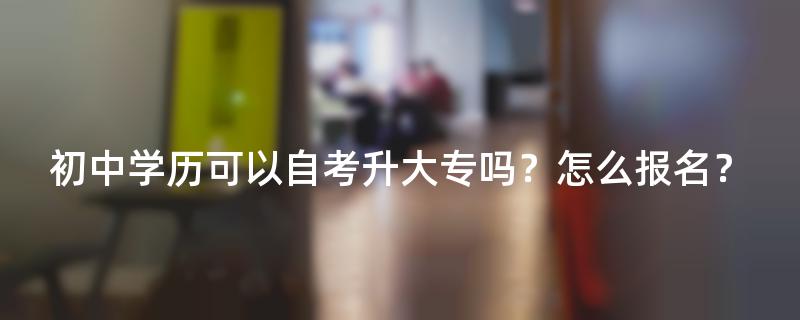 初中学历可以自考升大专吗？怎么报名？