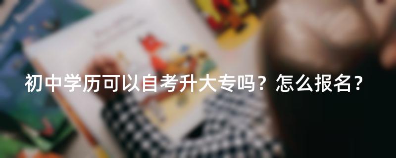 初中学历可以自考升大专吗？怎么报名？