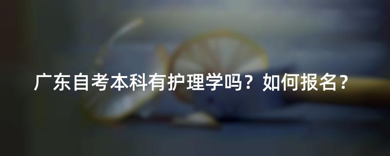 广东自考本科有护理学吗？如何报名？