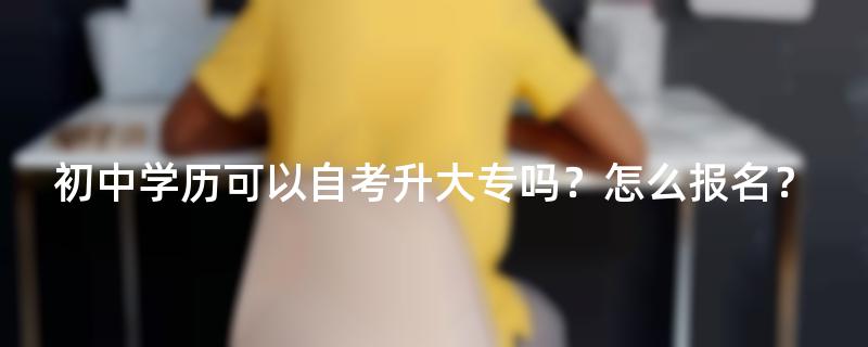 初中学历可以自考升大专吗？怎么报名？
