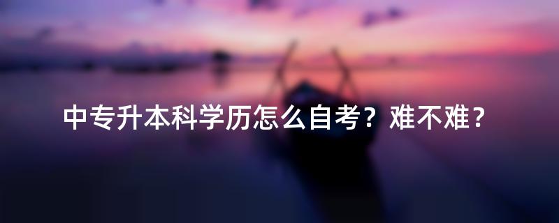 中专升本科学历怎么自考？难不难？