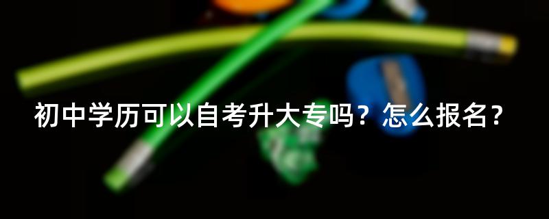 初中学历可以自考升大专吗？怎么报名？