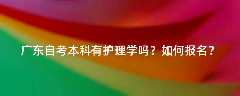 广东自考本科有护理学吗？如何报名？