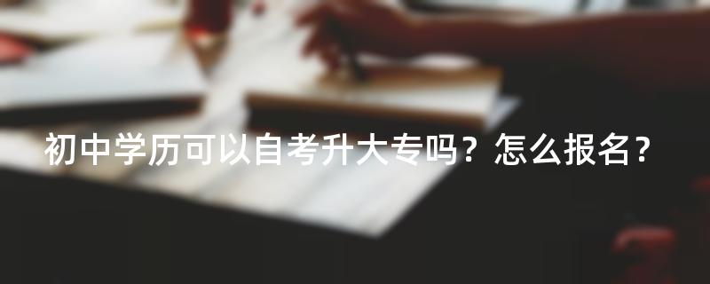 初中学历可以自考升大专吗？怎么报名？